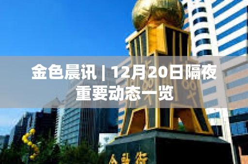 金色晨訊 | 12月20日隔夜重要動態一覽