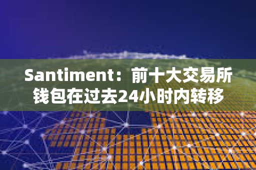 Santiment：前十大交易所錢包在過去24小時內轉移24萬枚ETH
