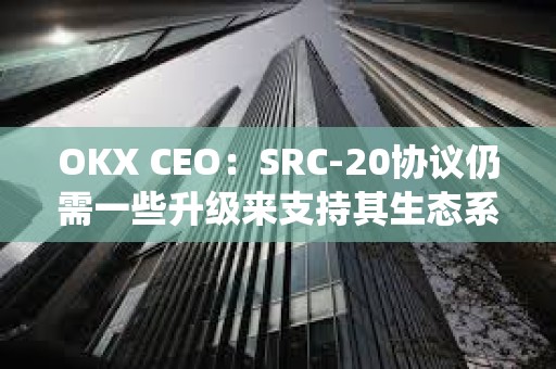 OKX CEO：SRC-20協議仍需一些升級來支持其生態系統