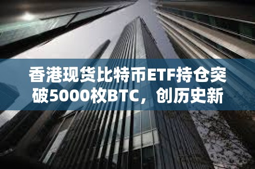 香港現貨比特幣ETF持倉突破5000枚BTC，創歷史新高