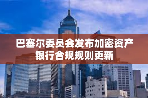 巴塞爾委員會發布加密資產銀行合規規則更新