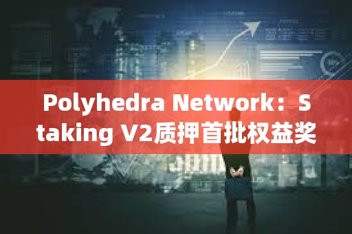 Polyhedra Network：Staking V2質押首批權益獎勵擬于7月18日發放