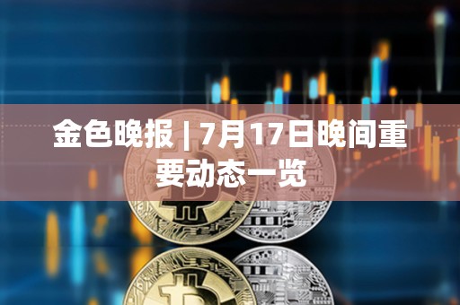 金色晚報 | 7月17日晚間重要動態一覽