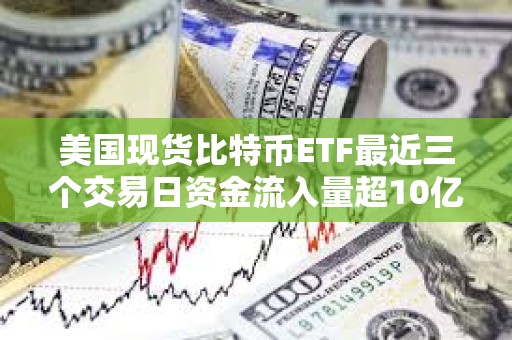 美國現貨比特幣ETF最近三個交易日資金流入量超10億美元