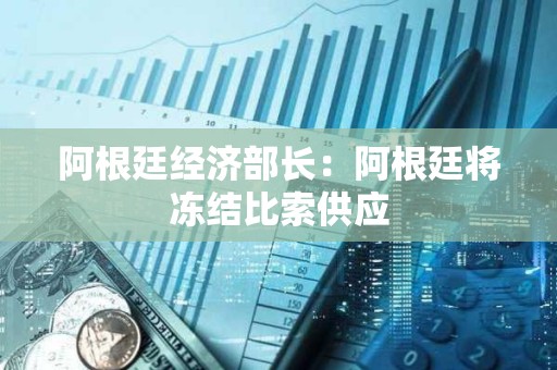 阿根廷經濟部長：阿根廷將凍結比索供應