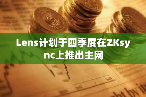 Lens計(jì)劃于四季度在ZKsync上推出主網(wǎng)