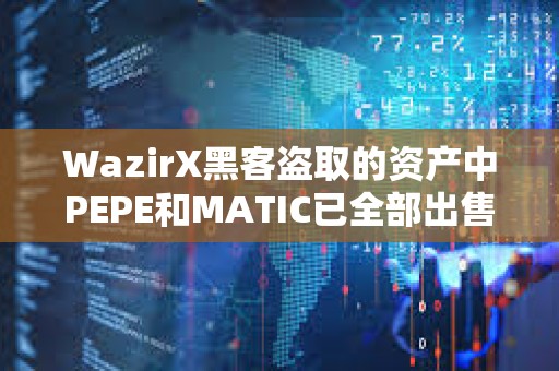 WazirX黑客盜取的資產(chǎn)中PEPE和MATIC已全部出售，持有ETH達(dá)56813枚