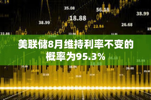 美聯(lián)儲8月維持利率不變的概率為95.3%