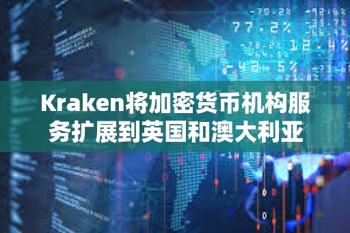 Kraken將加密貨幣機(jī)構(gòu)服務(wù)擴(kuò)展到英國和澳大利亞