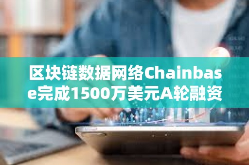 區(qū)塊鏈數(shù)據(jù)網(wǎng)絡(luò)Chainbase完成1500萬美元A輪融資