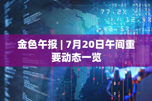 金色午報 | 7月20日午間重要動態(tài)一覽