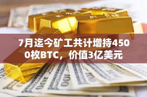 7月迄今礦工共計增持4500枚BTC，價值3億美元