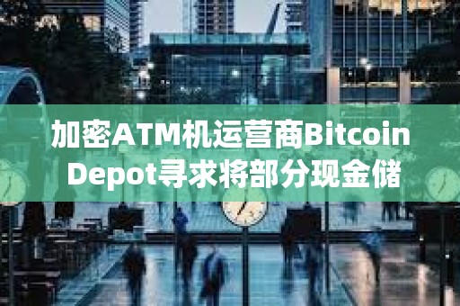加密ATM機運營商Bitcoin Depot尋求將部分現金儲備配置為比特幣 加密ATM機運營商Bitcoin Depot尋求將部分現金儲備配置為比特幣