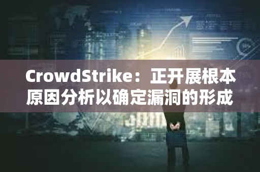 CrowdStrike：正開展根本原因分析以確定漏洞的形成