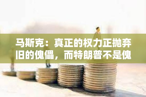 馬斯克：真正的權力正拋棄舊的傀儡，而特朗普不是傀儡