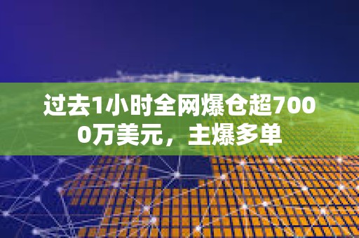過去1小時全網(wǎng)爆倉超7000萬美元，主爆多單