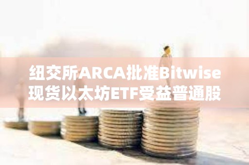 紐交所ARCA批準Bitwise現貨以太坊ETF受益普通股上市和注冊