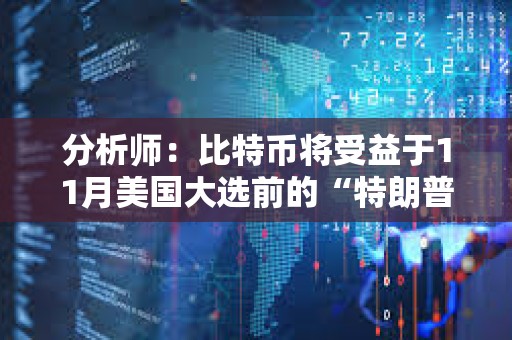 分析師：比特幣將受益于11月美國大選前的“特朗普交易”