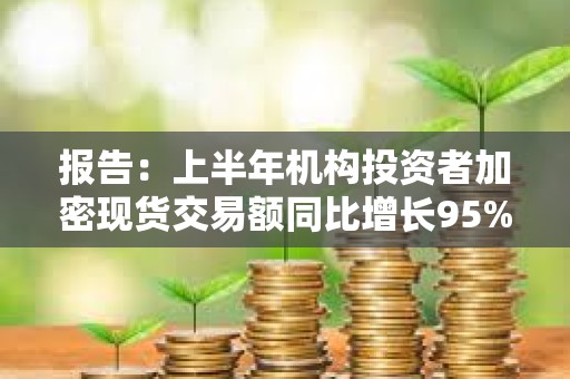 報告：上半年機構投資者加密現貨交易額同比增長95%