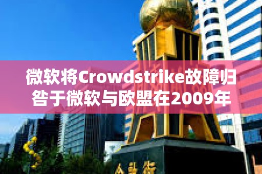 微軟將Crowdstrike故障歸咎于微軟與歐盟在2009年達成的一項監管協議