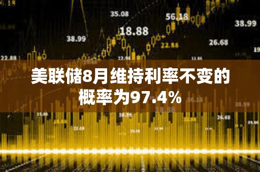 美聯儲8月維持利率不變的概率為97.4%