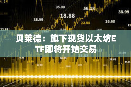 貝萊德：旗下現貨以太坊ETF即將開始交易