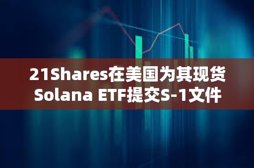 21Shares在美國為其現貨Solana ETF提交S-1文件