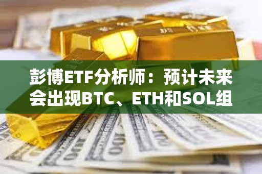 彭博ETF分析師：預計未來會出現BTC、ETH和SOL組合現貨ETF，但潛力可能有限