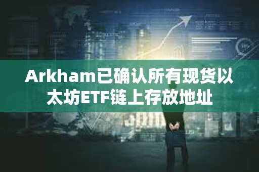 Arkham已確認所有現貨以太坊ETF鏈上存放地址