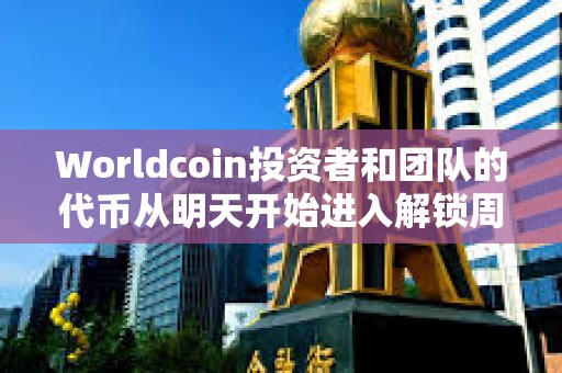 Worldcoin投資者和團隊的代幣從明天開始進入解鎖周期