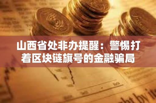 山西省處非辦提醒：警惕打著區(qū)塊鏈旗號(hào)的金融騙局