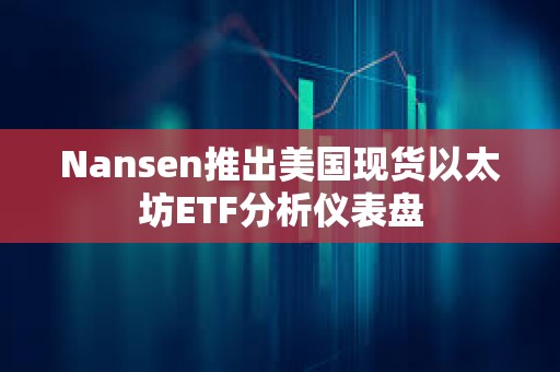 Nansen推出美國(guó)現(xiàn)貨以太坊ETF分析儀表盤(pán)