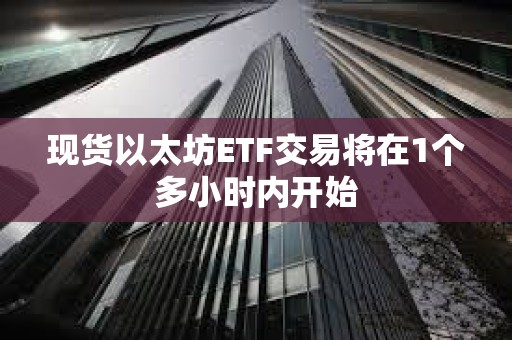 現(xiàn)貨以太坊ETF交易將在1個(gè)多小時(shí)內(nèi)開(kāi)始