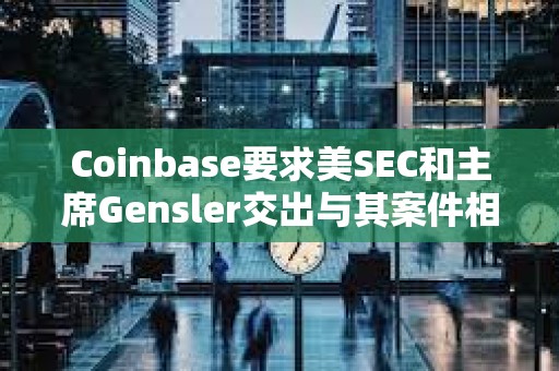 Coinbase要求美SEC和主席Gensler交出與其案件相關(guān)的文件