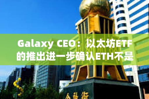 Galaxy CEO：以太坊ETF的推出進一步確認ETH不是證券
