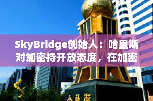 SkyBridge創(chuàng)始人：哈里斯對(duì)加密持開放態(tài)度，在加密方面會(huì)采取更溫和的手段