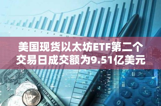美國(guó)現(xiàn)貨以太坊ETF第二個(gè)交易日成交額為9.51億美元
