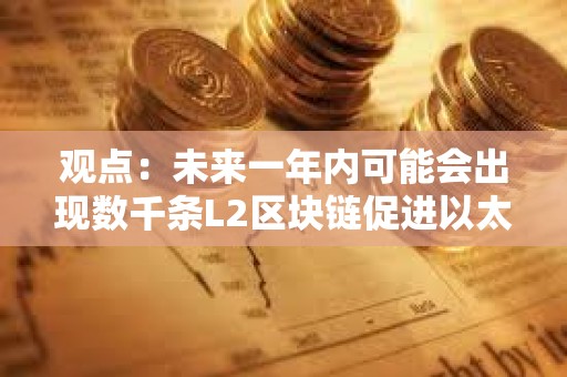 觀點(diǎn)：未來一年內(nèi)可能會(huì)出現(xiàn)數(shù)千條L2區(qū)塊鏈促進(jìn)以太坊生態(tài)發(fā)展