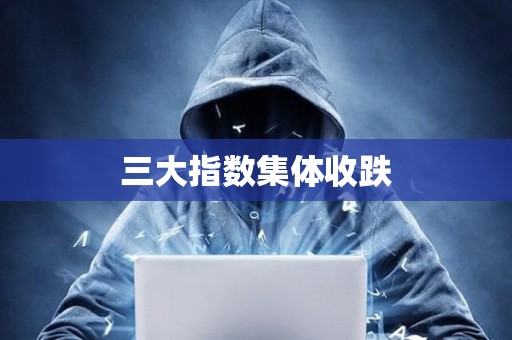 三大指數(shù)集體收跌