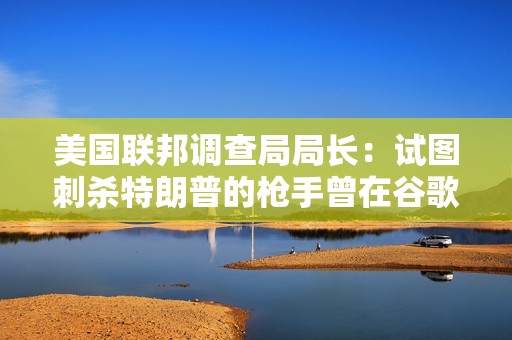 美國(guó)聯(lián)邦調(diào)查局局長(zhǎng)：試圖刺殺特朗普的槍手曾在谷歌搜索肯尼迪遇刺細(xì)節(jié)