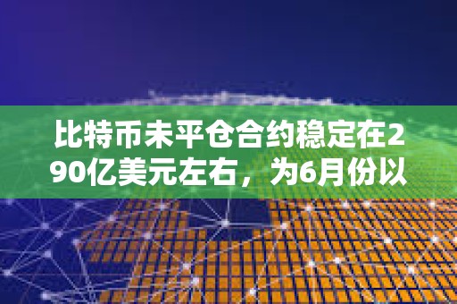 比特幣未平倉(cāng)合約穩(wěn)定在290億美元左右，為6月份以來最低水平