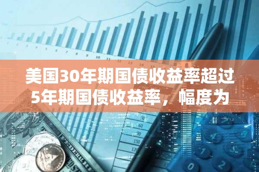 美國30年期國債收益率超過5年期國債收益率，幅度為2023年5月以來最大