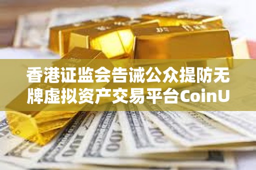 香港證監(jiān)會(huì)告誡公眾提防無牌虛擬資產(chǎn)交易平臺(tái)CoinUnited.io