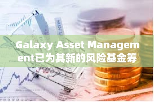 Galaxy Asset Management已為其新的風(fēng)險(xiǎn)基金籌集1.13億美元