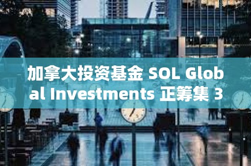 加拿大投資基金 SOL Global Investments 正籌集 360 萬美元以購買 SOL
