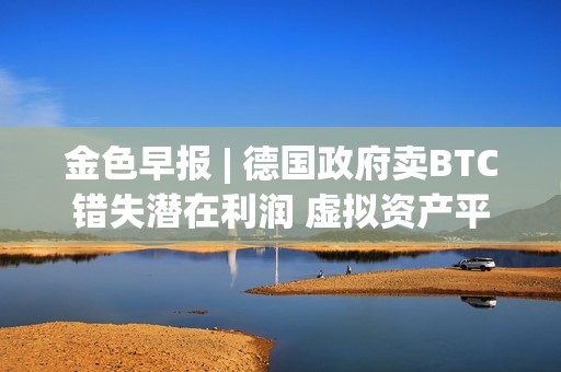 金色早報 | 德國政府賣BTC錯失潛在利潤 虛擬資產平臺Delio宣告破產