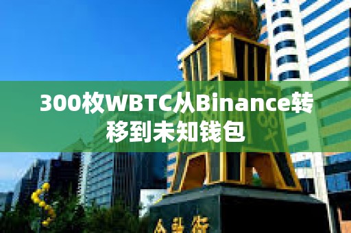 300枚WBTC從Binance轉移到未知錢包