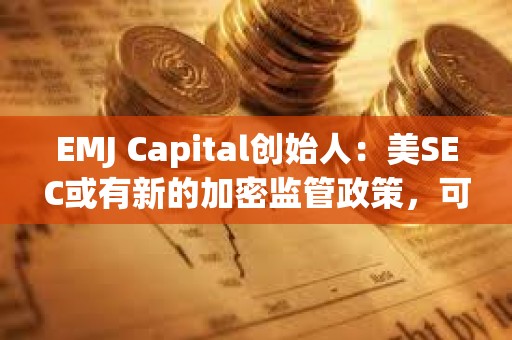EMJ Capital創始人：美SEC或有新的加密監管政策，可能是比特幣的重要催化劑