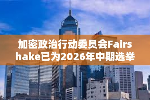 加密政治行動委員會Fairshake已為2026年中期選舉籌集7800萬美元