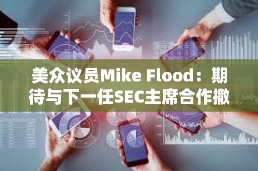 美眾議員Mike Flood：期待與下一任SEC主席合作撤銷反加密銀行政策SAB 121